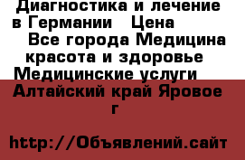 Диагностика и лечение в Германии › Цена ­ 59 000 - Все города Медицина, красота и здоровье » Медицинские услуги   . Алтайский край,Яровое г.